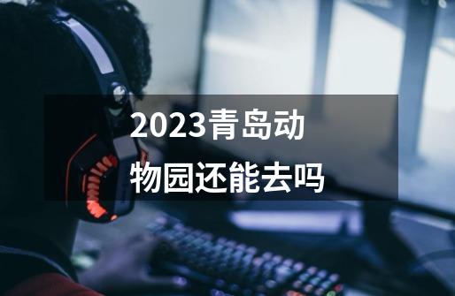 2023青岛动物园还能去吗-第1张-游戏资讯-神采网