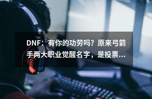 DNF：有你的功劳吗？原来弓箭手两大职业觉醒名字，是投票产生的-第1张-游戏资讯-神采网