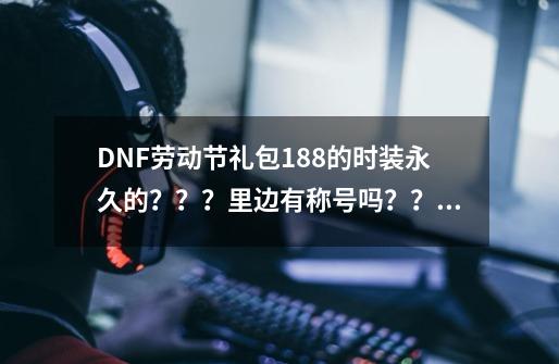 DNF劳动节礼包188的时装永久的？？？里边有称号吗？？？是永久的？？？,dnf童话装备-第1张-游戏资讯-神采网