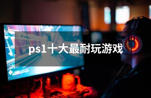 ps1十大最耐玩游戏-第1张-游戏资讯-神采网