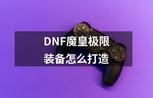 DNF魔皇极限装备怎么打造-第1张-游戏资讯-神采网