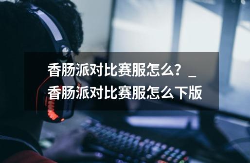 香肠派对比赛服怎么？_香肠派对比赛服怎么下版-第1张-游戏资讯-神采网