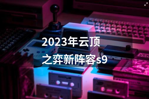 2023年云顶之弈新阵容s9-第1张-游戏资讯-神采网