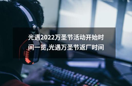 光遇2022万圣节活动开始时间一览,光遇万圣节返厂时间-第1张-游戏资讯-神采网