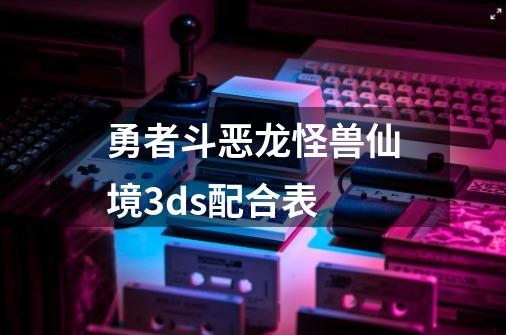 勇者斗恶龙怪兽仙境3ds配合表-第1张-游戏资讯-神采网