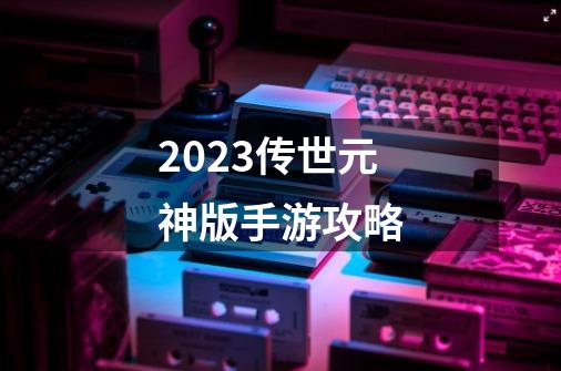 2023传世元神版手游攻略-第1张-游戏资讯-神采网