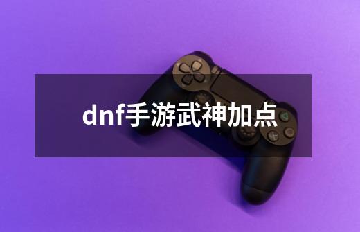 dnf手游武神加点-第1张-游戏资讯-神采网