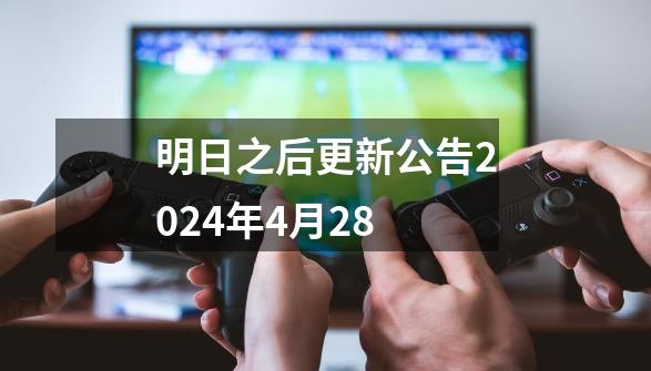 明日之后更新公告2024年4月28-第1张-游戏资讯-神采网