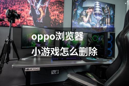 oppo浏览器小游戏怎么删除-第1张-游戏资讯-神采网