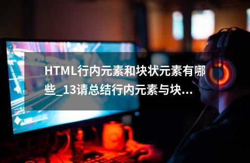 HTML行内元素和块状元素有哪些_13请总结行内元素与块级元素的区别-第1张-游戏资讯-神采网