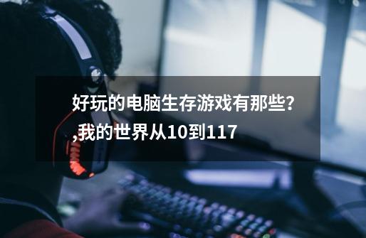 好玩的电脑生存游戏有那些？,我的世界从10到117-第1张-游戏资讯-神采网