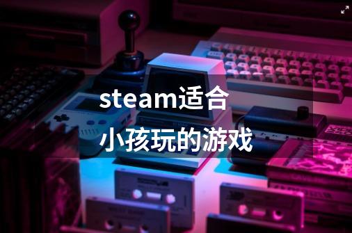 steam适合小孩玩的游戏-第1张-游戏资讯-神采网