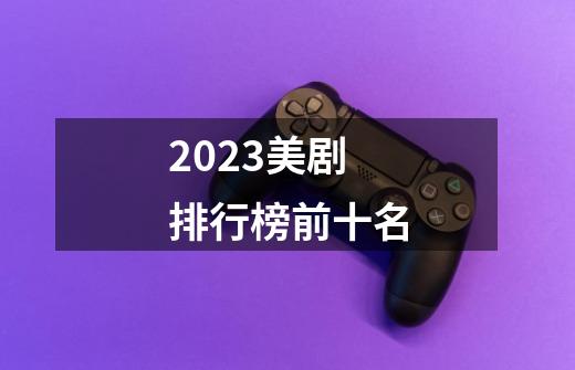 2023美剧排行榜前十名-第1张-游戏资讯-神采网