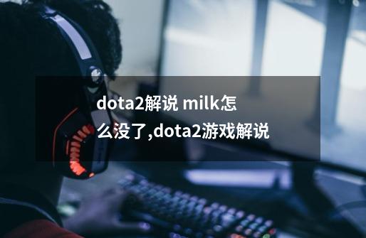 dota2解说 milk怎么没了,dota2游戏解说-第1张-游戏资讯-神采网