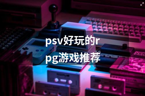 psv好玩的rpg游戏推荐-第1张-游戏资讯-神采网